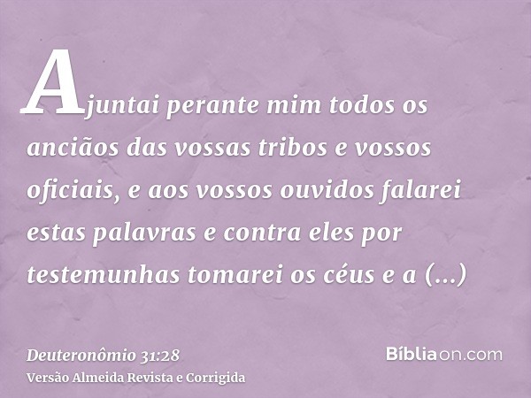 Ajuntai perante mim todos os anciãos das vossas tribos e vossos oficiais, e aos vossos ouvidos falarei estas palavras e contra eles por testemunhas tomarei os c
