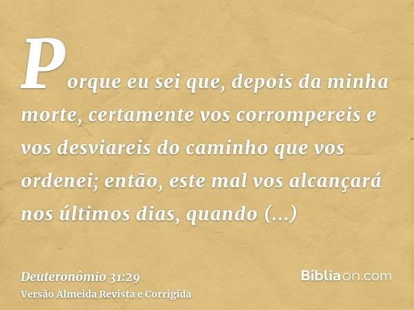 Porque eu sei que, depois da minha morte, certamente vos corrompereis e vos desviareis do caminho que vos ordenei; então, este mal vos alcançará nos últimos dia