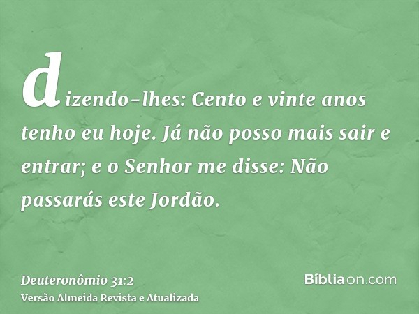 dizendo-lhes: Cento e vinte anos tenho eu hoje. Já não posso mais sair e entrar; e o Senhor me disse: Não passarás este Jordão.