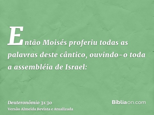 Então Moisés proferiu todas as palavras deste cântico, ouvindo-o toda a assembléia de Israel: