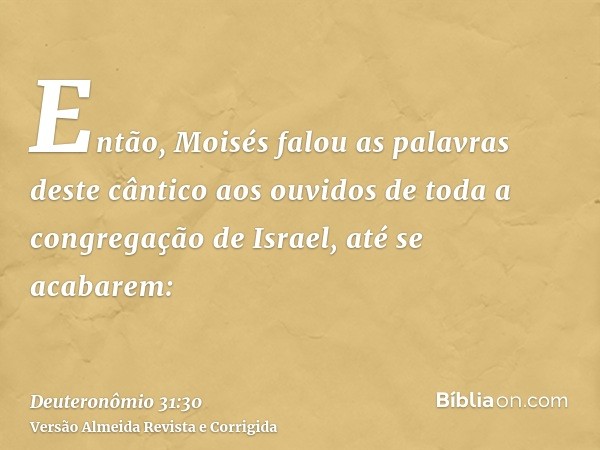 Então, Moisés falou as palavras deste cântico aos ouvidos de toda a congregação de Israel, até se acabarem: