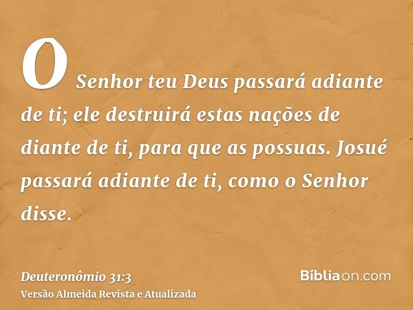 O Senhor teu Deus passará adiante de ti; ele destruirá estas nações de diante de ti, para que as possuas. Josué passará adiante de ti, como o Senhor disse.