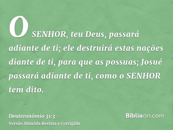 O SENHOR, teu Deus, passará adiante de ti; ele destruirá estas nações diante de ti, para que as possuas; Josué passará adiante de ti, como o SENHOR tem dito.