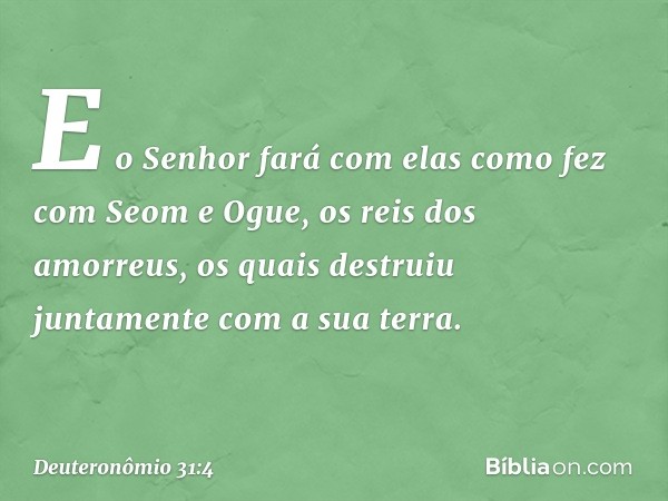 E o Senhor fará com elas como fez com Seom e Ogue, os reis dos amorreus, os quais destruiu juntamente com a sua terra. -- Deuteronômio 31:4