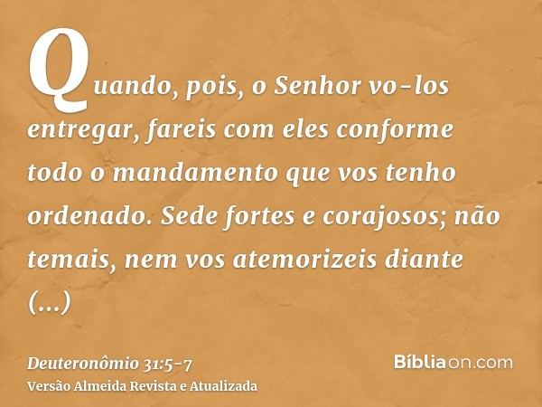 Quando, pois, o Senhor vo-los entregar, fareis com eles conforme todo o mandamento que vos tenho ordenado.Sede fortes e corajosos; não temais, nem vos atemorize