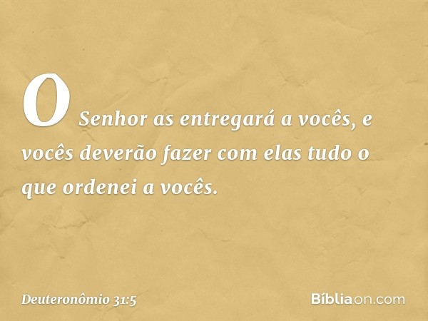 O Senhor as entregará a vocês, e vocês deverão fazer com elas tudo o que ordenei a vocês. -- Deuteronômio 31:5