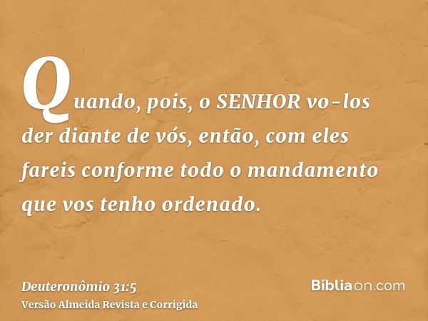 Quando, pois, o SENHOR vo-los der diante de vós, então, com eles fareis conforme todo o mandamento que vos tenho ordenado.