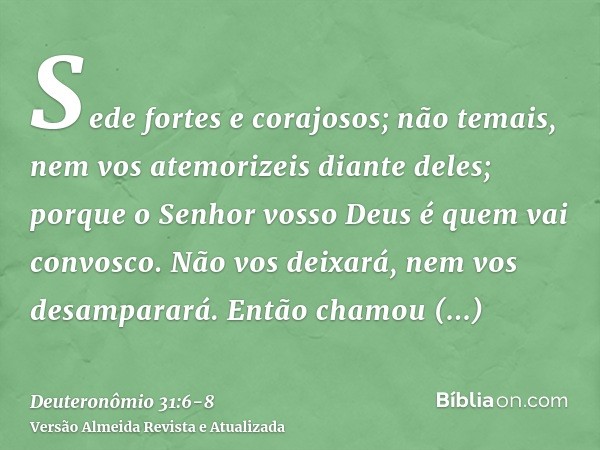 Sede fortes e corajosos; não temais, nem vos atemorizeis diante deles; porque o Senhor vosso Deus é quem vai convosco. Não vos deixará, nem vos desamparará.Entã