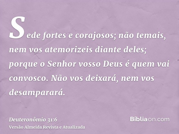 Sede fortes e corajosos; não temais, nem vos atemorizeis diante deles; porque o Senhor vosso Deus é quem vai convosco. Não vos deixará, nem vos desamparará.