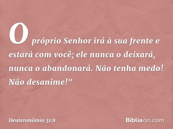 O próprio Senhor irá à sua frente e estará com você; ele nunca o deixará, nunca o abandonará. Não tenha medo! Não desanime!" -- Deuteronômio 31:8