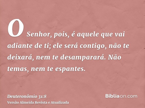 O Senhor, pois, é aquele que vai adiante de ti; ele será contigo, não te deixará, nem te desamparará. Não temas, nem te espantes.