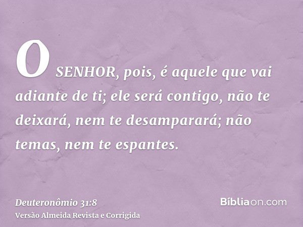 O SENHOR, pois, é aquele que vai adiante de ti; ele será contigo, não te deixará, nem te desamparará; não temas, nem te espantes.