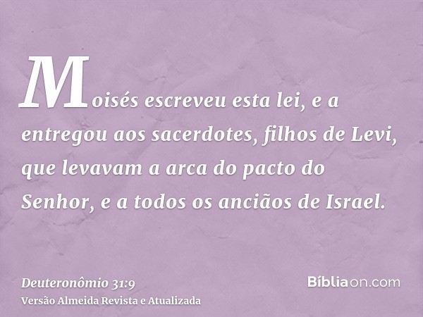 Moisés escreveu esta lei, e a entregou aos sacerdotes, filhos de Levi, que levavam a arca do pacto do Senhor, e a todos os anciãos de Israel.