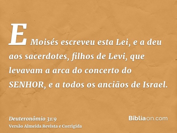 E Moisés escreveu esta Lei, e a deu aos sacerdotes, filhos de Levi, que levavam a arca do concerto do SENHOR, e a todos os anciãos de Israel.