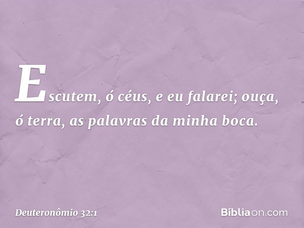 "Escutem, ó céus, e eu falarei;
ouça, ó terra, as palavras da minha boca. -- Deuteronômio 32:1