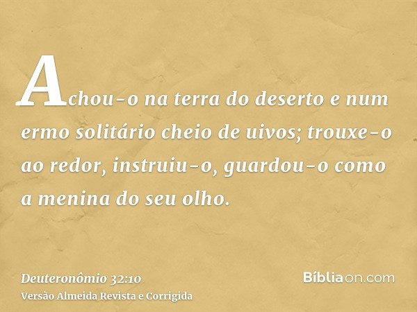 Achou-o na terra do deserto e num ermo solitário cheio de uivos; trouxe-o ao redor, instruiu-o, guardou-o como a menina do seu olho.