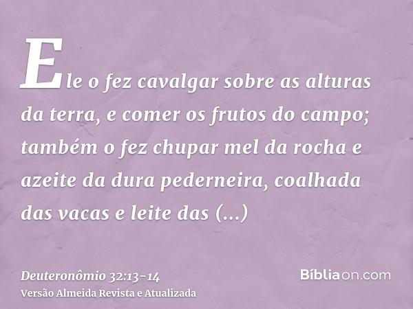 Ele o fez cavalgar sobre as alturas da terra, e comer os frutos do campo; também o fez chupar mel da rocha e azeite da dura pederneira,coalhada das vacas e leit