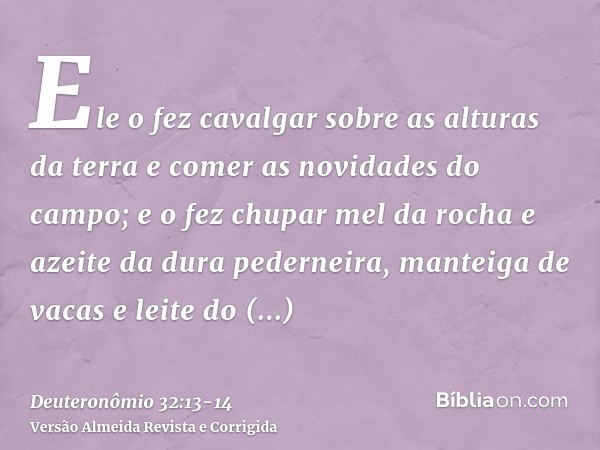 Ele o fez cavalgar sobre as alturas da terra e comer as novidades do campo; e o fez chupar mel da rocha e azeite da dura pederneira,manteiga de vacas e leite do