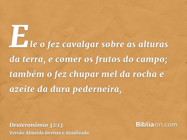 Ele o fez cavalgar sobre as alturas da terra, e comer os frutos do campo; também o fez chupar mel da rocha e azeite da dura pederneira,