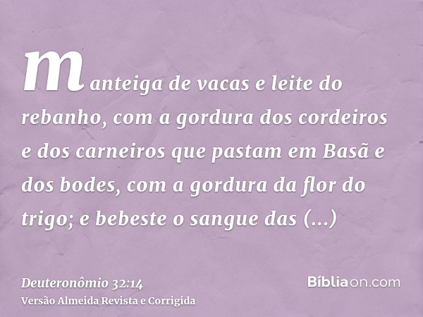 manteiga de vacas e leite do rebanho, com a gordura dos cordeiros e dos carneiros que pastam em Basã e dos bodes, com a gordura da flor do trigo; e bebeste o sa