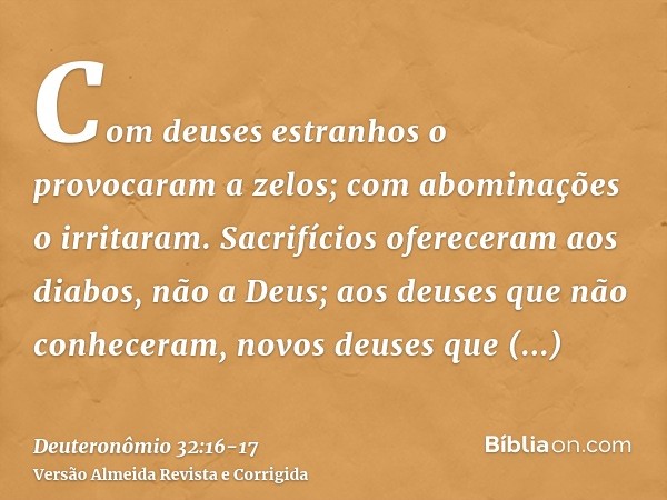 Com deuses estranhos o provocaram a zelos; com abominações o irritaram.Sacrifícios ofereceram aos diabos, não a Deus; aos deuses que não conheceram, novos deuse