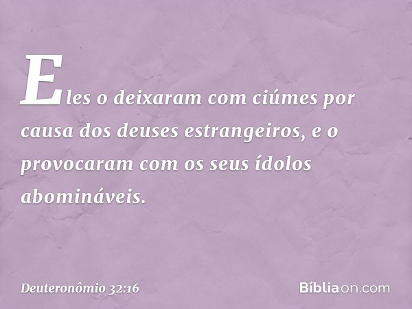 Eles o deixaram com ciúmes
por causa dos deuses estrangeiros,
e o provocaram
com os seus ídolos abomináveis. -- Deuteronômio 32:16