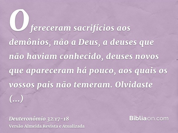 Ofereceram sacrifícios aos demônios, não a Deus, a deuses que não haviam conhecido, deuses novos que apareceram há pouco, aos quais os vossos pais não temeram.O