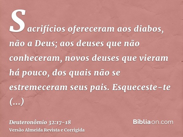 Sacrifícios ofereceram aos diabos, não a Deus; aos deuses que não conheceram, novos deuses que vieram há pouco, dos quais não se estremeceram seus pais.Esqueces