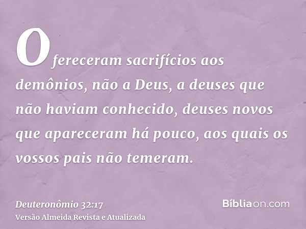 Ofereceram sacrifícios aos demônios, não a Deus, a deuses que não haviam conhecido, deuses novos que apareceram há pouco, aos quais os vossos pais não temeram.