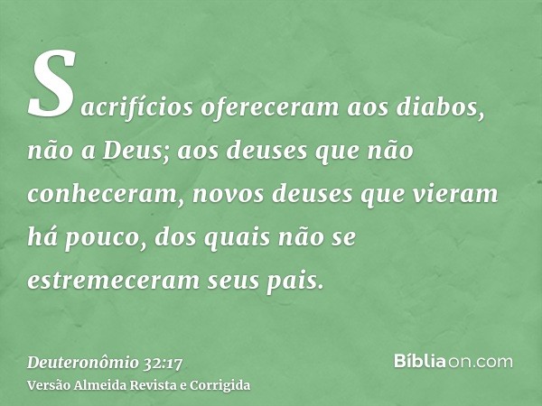 Sacrifícios ofereceram aos diabos, não a Deus; aos deuses que não conheceram, novos deuses que vieram há pouco, dos quais não se estremeceram seus pais.