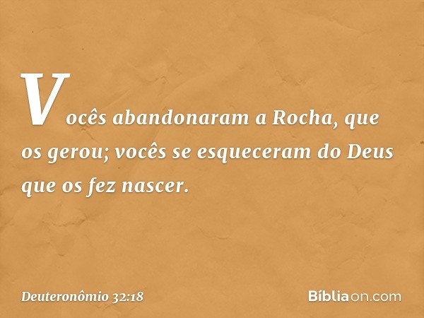 Vocês abandonaram a Rocha,
que os gerou;
vocês se esqueceram do Deus
que os fez nascer. -- Deuteronômio 32:18