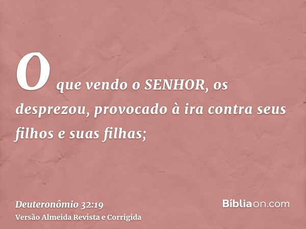 O que vendo o SENHOR, os desprezou, provocado à ira contra seus filhos e suas filhas;