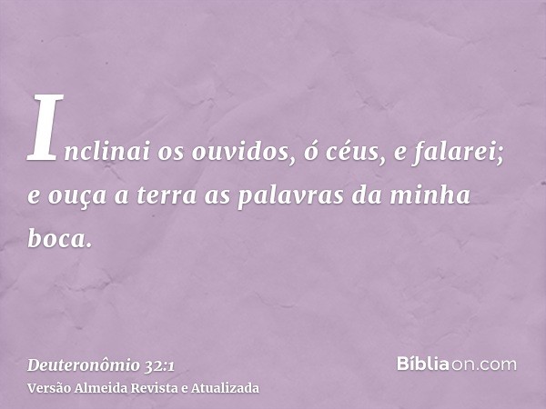 Inclinai os ouvidos, ó céus, e falarei; e ouça a terra as palavras da minha boca.