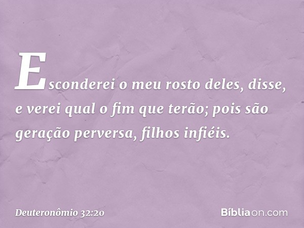 'Esconderei o meu rosto deles', disse,
'e verei qual o fim que terão;
pois são geração perversa,
filhos infiéis. -- Deuteronômio 32:20