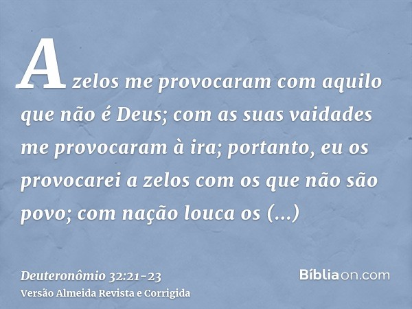 A zelos me provocaram com aquilo que não é Deus; com as suas vaidades me provocaram à ira; portanto, eu os provocarei a zelos com os que não são povo; com nação