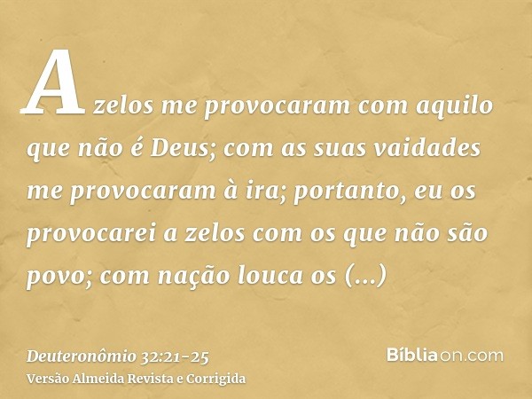 A zelos me provocaram com aquilo que não é Deus; com as suas vaidades me provocaram à ira; portanto, eu os provocarei a zelos com os que não são povo; com nação