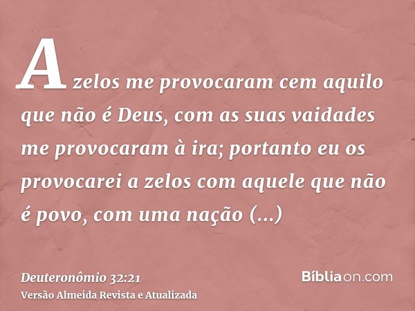 A zelos me provocaram cem aquilo que não é Deus, com as suas vaidades me provocaram à ira; portanto eu os provocarei a zelos com aquele que não é povo, com uma 