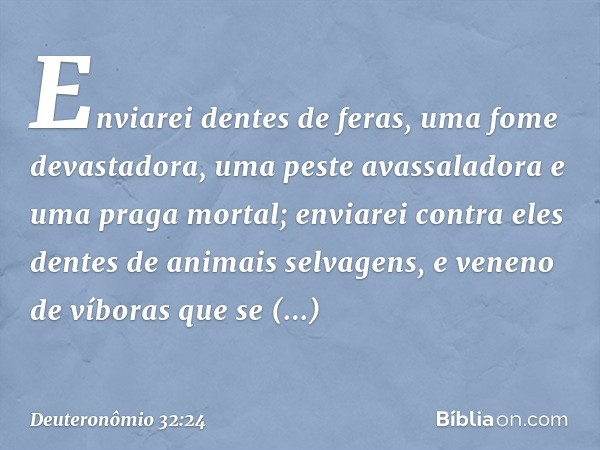 Enviarei dentes de feras,
uma fome devastadora,
uma peste avassaladora
e uma praga mortal;
enviarei contra eles
dentes de animais selvagens,
e veneno de víboras