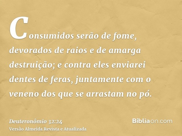 Consumidos serão de fome, devorados de raios e de amarga destruição; e contra eles enviarei dentes de feras, juntamente com o veneno dos que se arrastam no pó.