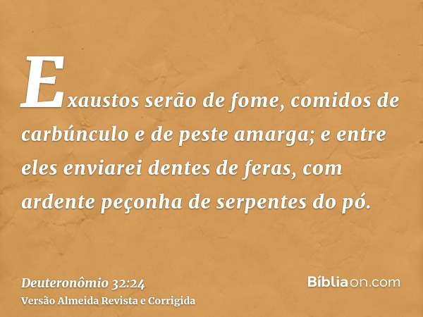 Exaustos serão de fome, comidos de carbúnculo e de peste amarga; e entre eles enviarei dentes de feras, com ardente peçonha de serpentes do pó.