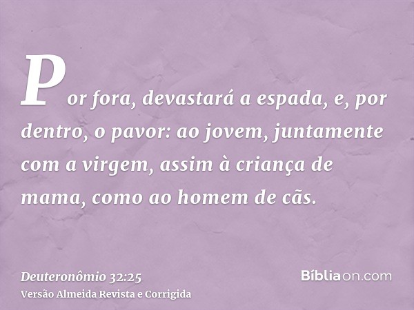 Por fora, devastará a espada, e, por dentro, o pavor: ao jovem, juntamente com a virgem, assim à criança de mama, como ao homem de cãs.
