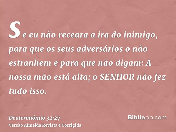 se eu não receara a ira do inimigo, para que os seus adversários o não estranhem e para que não digam: A nossa mão está alta; o SENHOR não fez tudo isso.