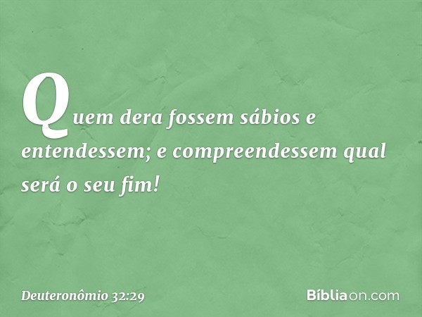 Quem dera fossem sábios
e entendessem;
e compreendessem qual será o seu fim! -- Deuteronômio 32:29