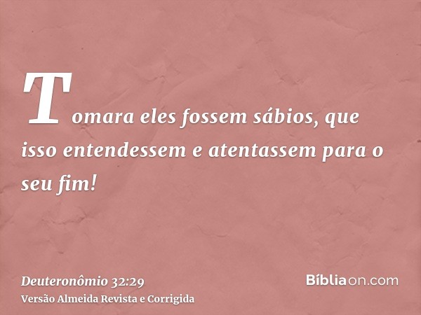 Tomara eles fossem sábios, que isso entendessem e atentassem para o seu fim!