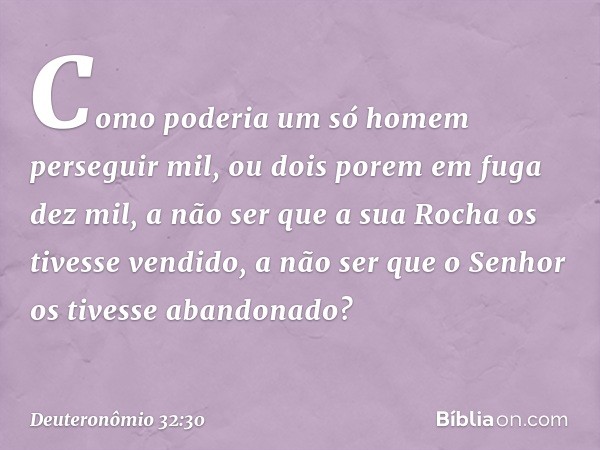 Como poderia um só homem
perseguir mil,
ou dois porem em fuga dez mil,
a não ser que a sua Rocha
os tivesse vendido,
a não ser que o Senhor
os tivesse abandonad