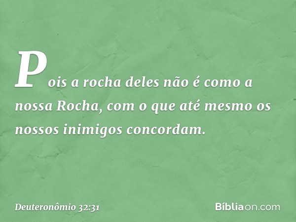 Pois a rocha deles
não é como a nossa Rocha,
com o que até mesmo
os nossos inimigos concordam. -- Deuteronômio 32:31