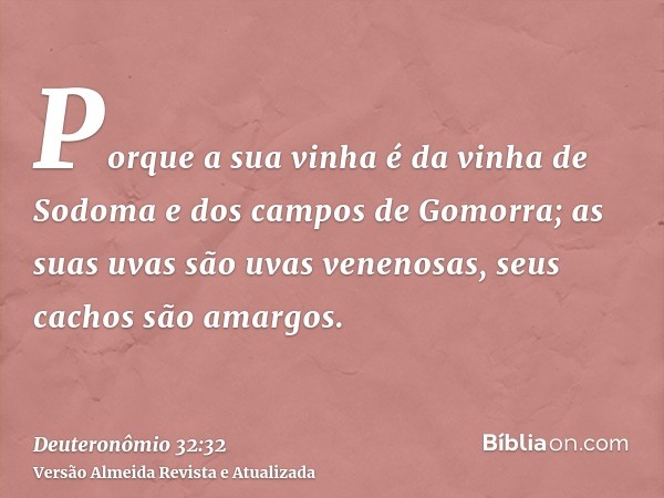 Porque a sua vinha é da vinha de Sodoma e dos campos de Gomorra; as suas uvas são uvas venenosas, seus cachos são amargos.