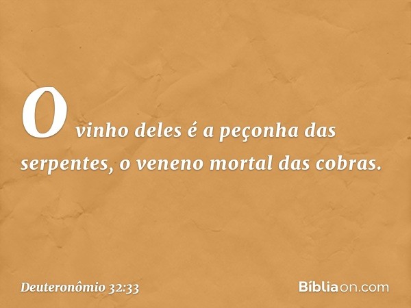 O vinho deles
é a peçonha das serpentes,
o veneno mortal das cobras. -- Deuteronômio 32:33