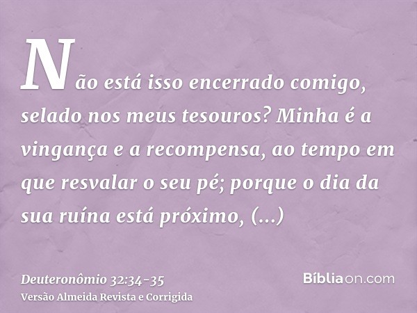 Não está isso encerrado comigo, selado nos meus tesouros?Minha é a vingança e a recompensa, ao tempo em que resvalar o seu pé; porque o dia da sua ruína está pr