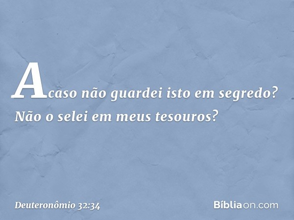 " 'Acaso não guardei isto em segredo?
Não o selei em meus tesouros? -- Deuteronômio 32:34